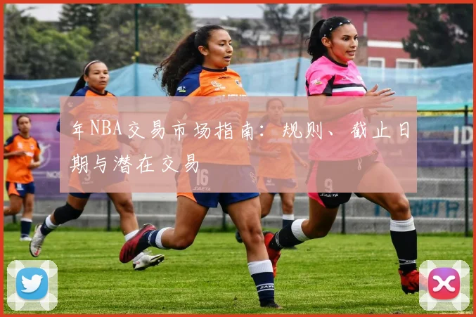 年NBA交易市场指南：规则、截止日期与潜在交易