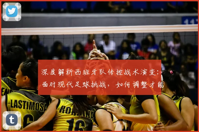 深度解析西班牙队传控战术演变:面对现代足球挑战,如何调整才能冲击世界杯?