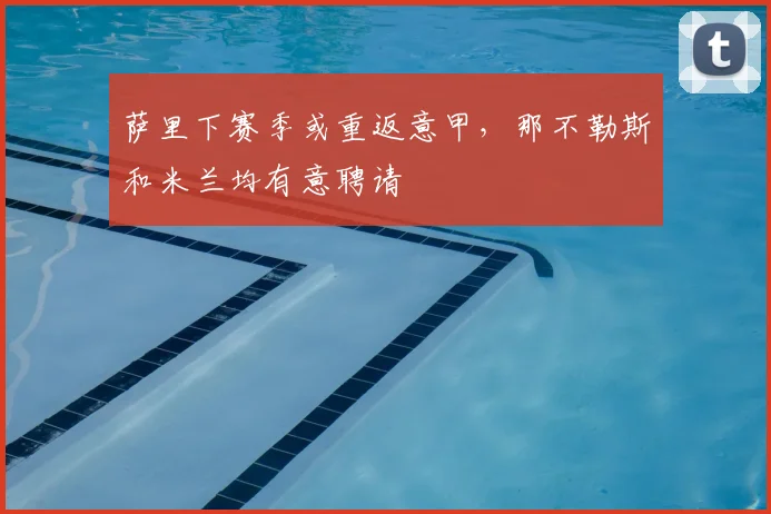 萨里下赛季或重返意甲，那不勒斯和米兰均有意聘请