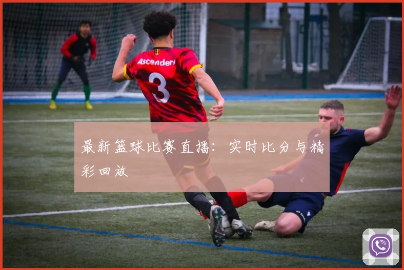 最新篮球比赛直播：实时比分与精彩回放