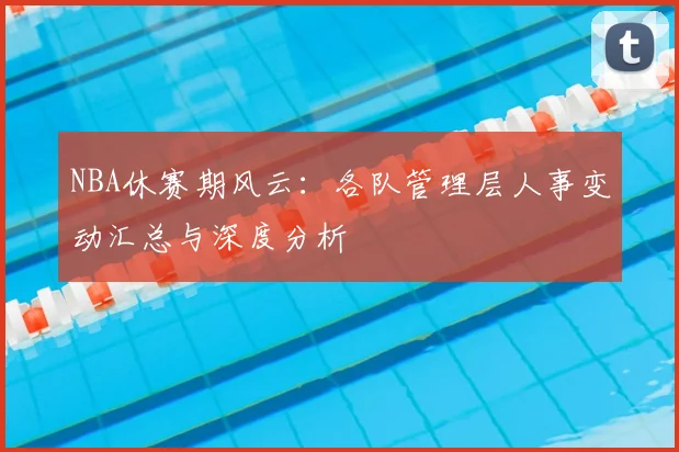 NBA休赛期风云:各队管理层人事变动汇总与深度分析
