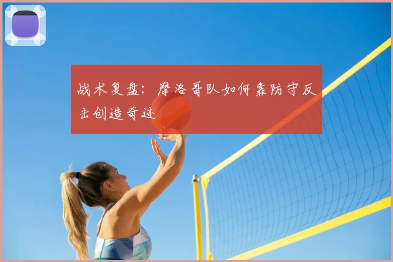 战术复盘:摩洛哥队如何靠防守反击创造奇迹