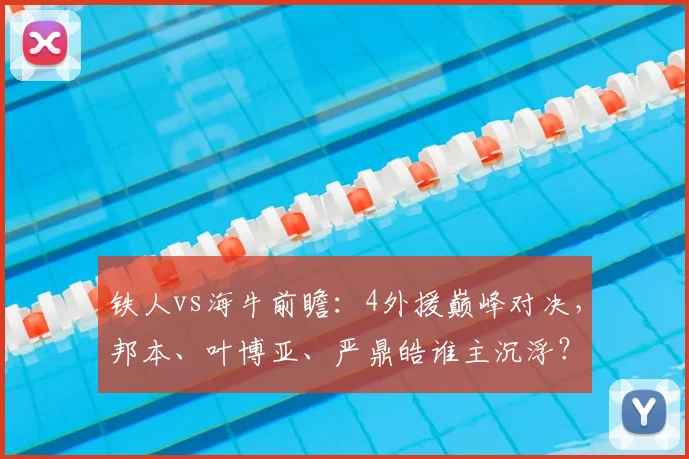 铁人vs海牛前瞻：4外援巅峰对决，邦本、叶博亚、严鼎皓谁主沉浮？