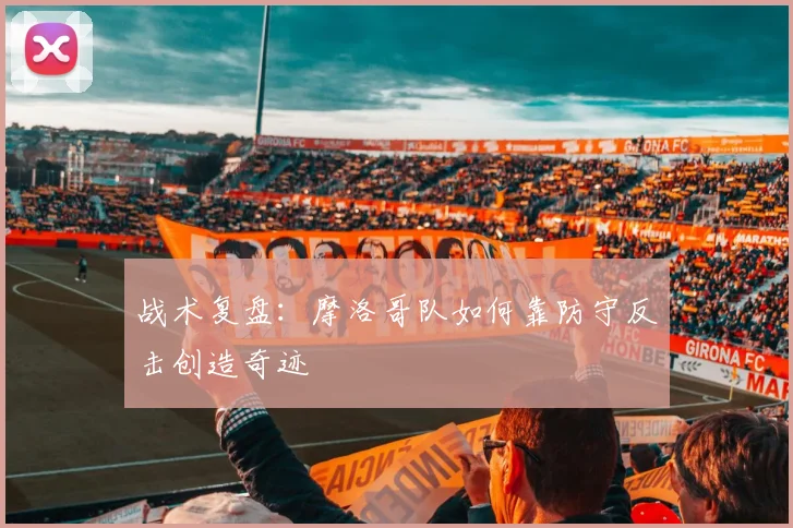战术复盘:摩洛哥队如何靠防守反击创造奇迹