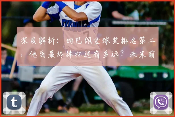 深度解析：姆巴佩金球奖排名第二，他离最终捧杯还有多远？未来前景预测