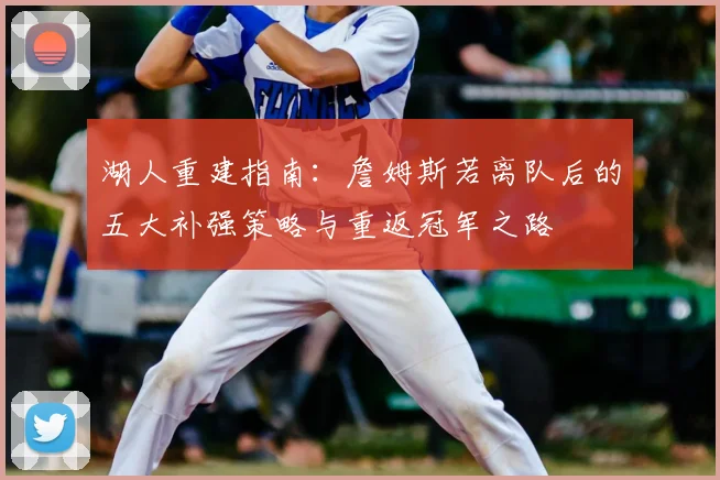 湖人重建指南：詹姆斯若离队后的五大补强策略与重返冠军之路