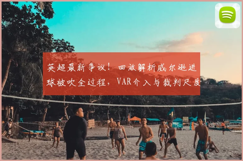 英超最新争议！回放解析威尔逊进球被吹全过程，VAR介入与裁判尺度再成焦点